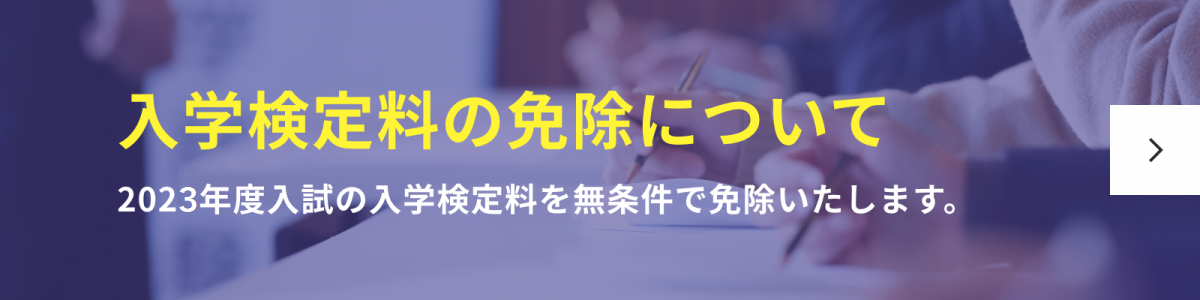 入学検定料の免除について　2023年度入試の入学検定料を無条件で免除いたします。